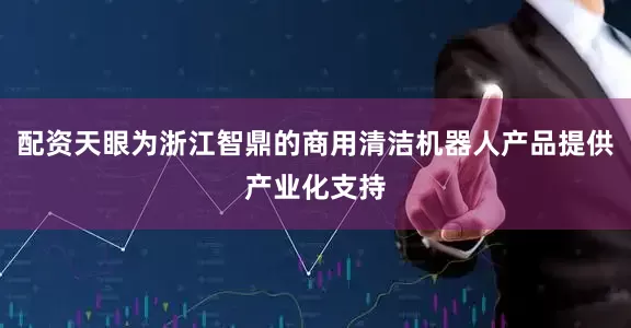 配资天眼为浙江智鼎的商用清洁机器人产品提供产业化支持