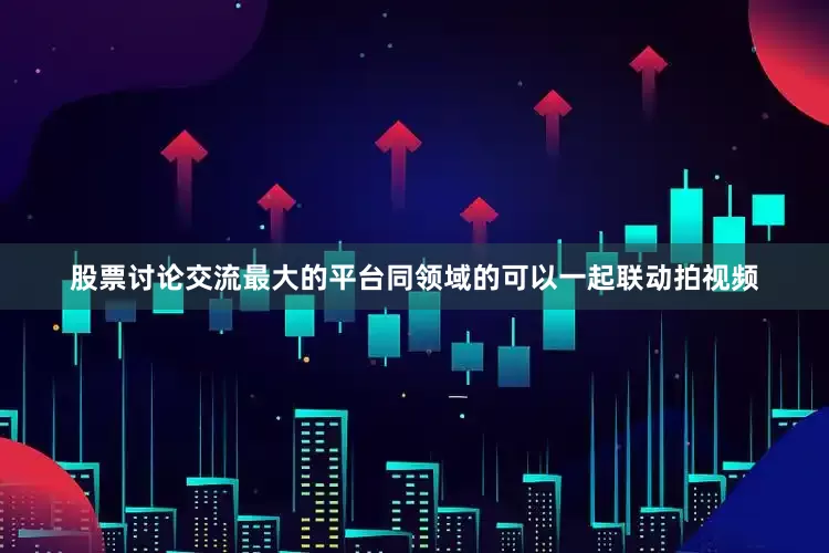 股票讨论交流最大的平台同领域的可以一起联动拍视频