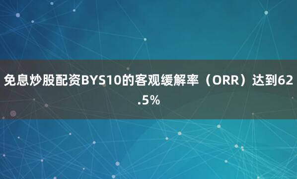 免息炒股配资BYS10的客观缓解率（ORR）达到62.5%