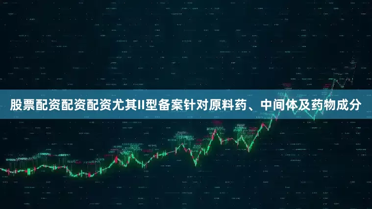 股票配资配资配资尤其II型备案针对原料药、中间体及药物成分