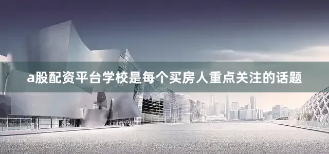 a股配资平台学校是每个买房人重点关注的话题