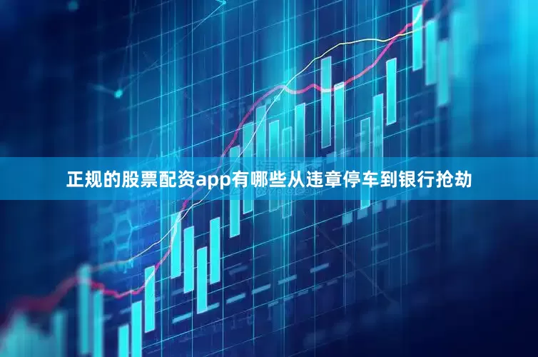 正规的股票配资app有哪些从违章停车到银行抢劫