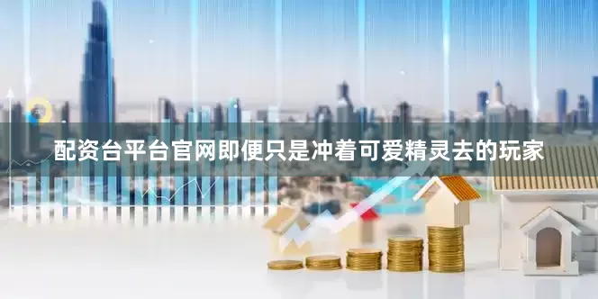 配资台平台官网即便只是冲着可爱精灵去的玩家