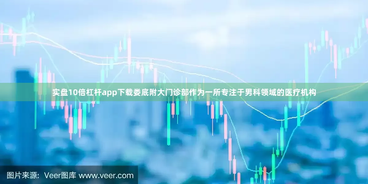 实盘10倍杠杆app下载娄底附大门诊部作为一所专注于男科领域的医疗机构