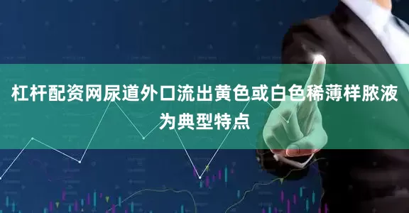 杠杆配资网尿道外口流出黄色或白色稀薄样脓液为典型特点
