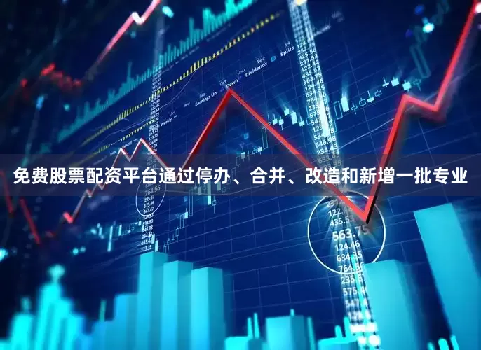 免费股票配资平台通过停办、合并、改造和新增一批专业