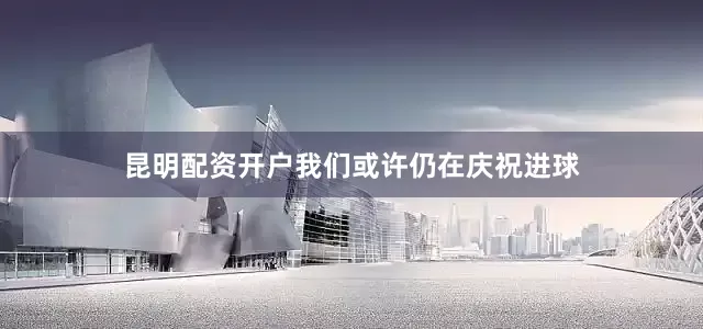 昆明配资开户我们或许仍在庆祝进球