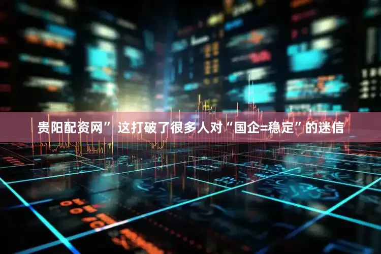 贵阳配资网” 这打破了很多人对“国企=稳定”的迷信