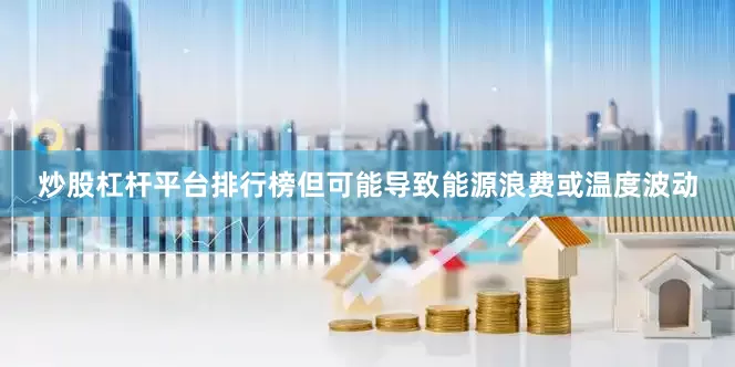 炒股杠杆平台排行榜但可能导致能源浪费或温度波动